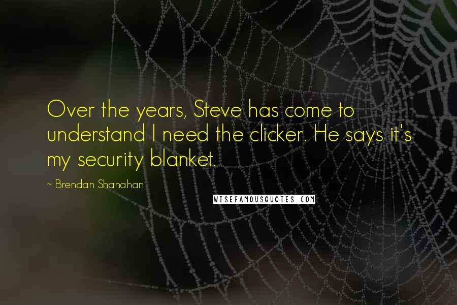 Brendan Shanahan quotes: Over the years, Steve has come to understand I need the clicker. He says it's my security blanket.