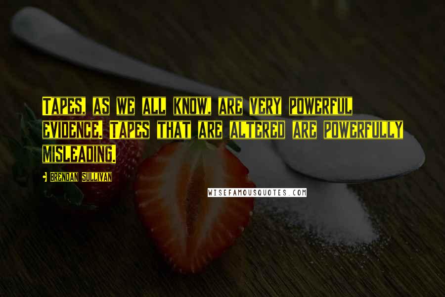 Brendan Sullivan quotes: Tapes, as we all know, are very powerful evidence. Tapes that are altered are powerfully misleading. Brendan Sullivan quotes: Tapes, as we all know, are very powerful evidence. Tapes that are altered are powerfully misleading.