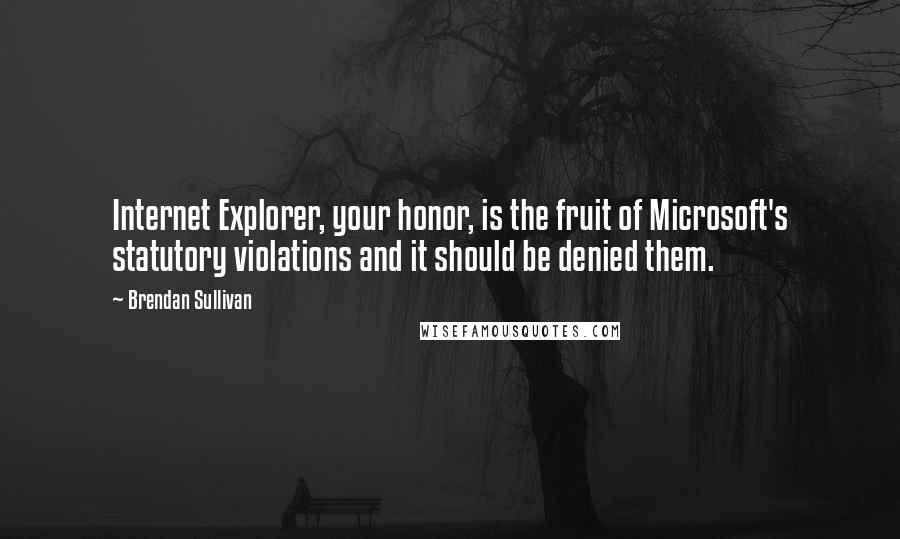 Brendan Sullivan quotes: Internet Explorer, your honor, is the fruit of Microsoft's statutory violations and it should be denied them. Brendan Sullivan quotes: Internet Explorer, your honor, is the fruit of Microsoft's statutory violations and it should be denied them.