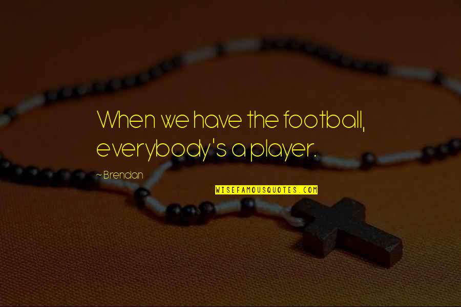 Brendan's Quotes By Brendan: When we have the football, everybody's a player.