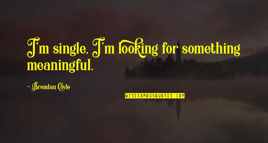 Brendan's Quotes By Brendan Coyle: I'm single, I'm looking for something meaningful.