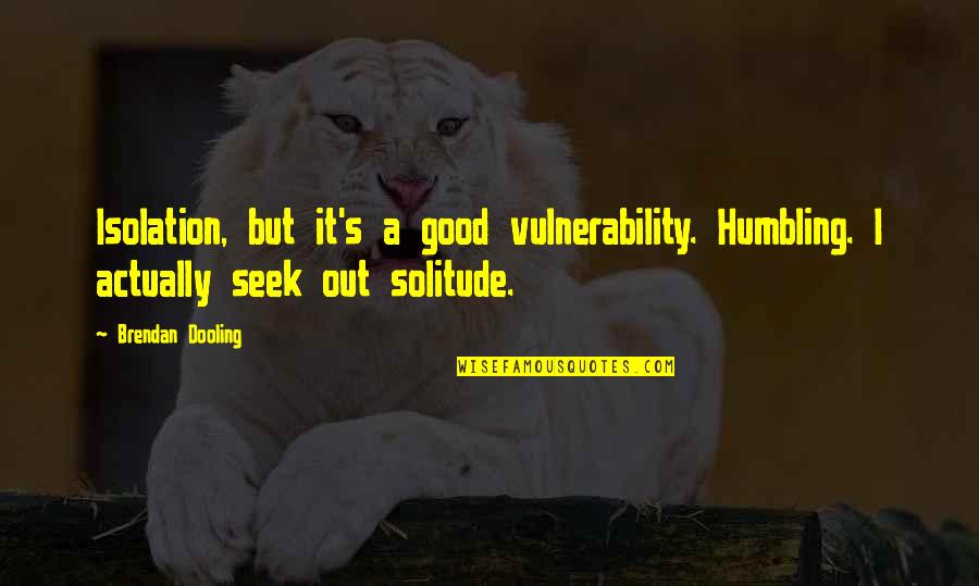 Brendan's Quotes By Brendan Dooling: Isolation, but it's a good vulnerability. Humbling. I