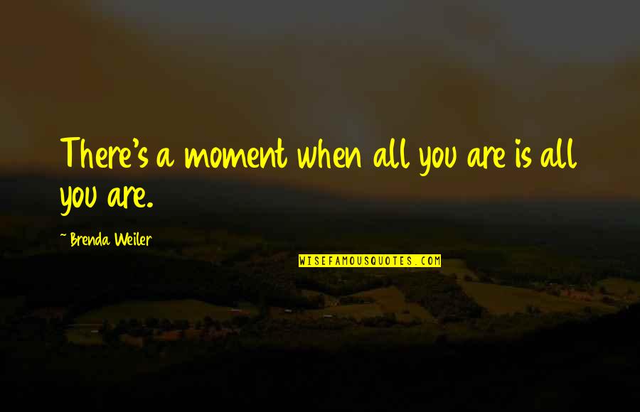 Brenda's Quotes By Brenda Weiler: There's a moment when all you are is Brenda's Quotes By Brenda Weiler: There's a moment when all you are is