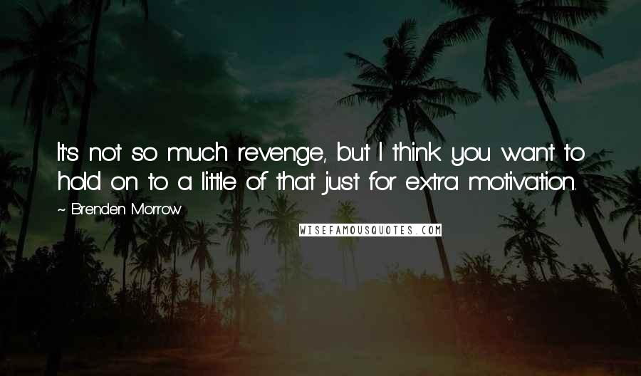 Brenden Morrow quotes: It's not so much revenge, but I think you want to hold on to a little of that just for extra motivation.