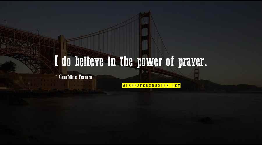 Brendlin And Cora Quotes By Geraldine Ferraro: I do believe in the power of prayer.