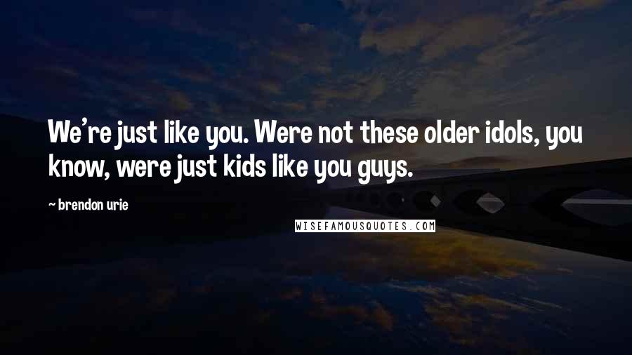 Brendon Urie quotes: We're just like you. Were not these older idols, you know, were just kids like you guys.