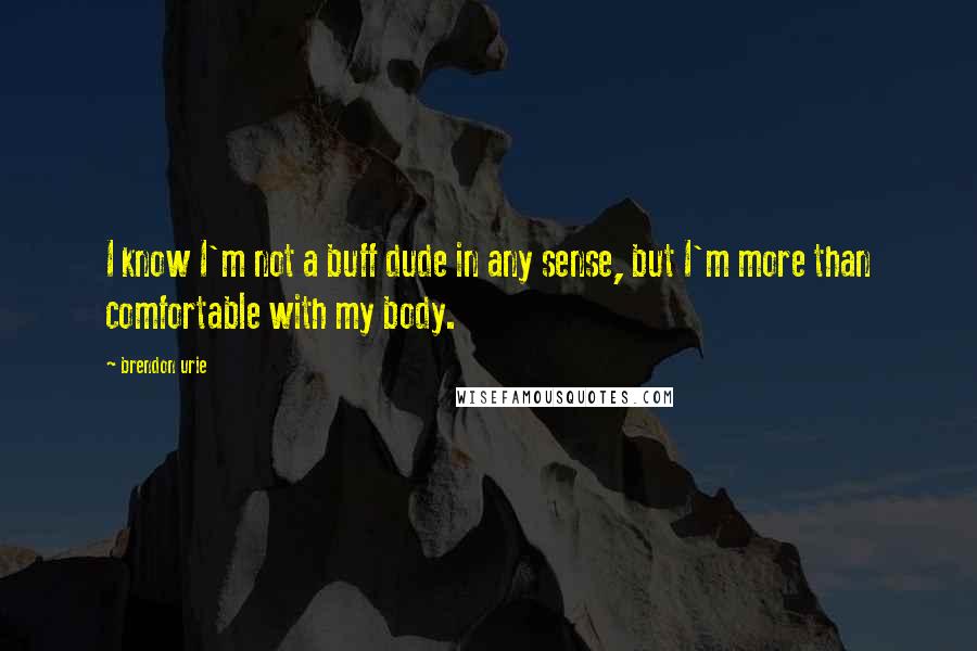 Brendon Urie quotes: I know I'm not a buff dude in any sense, but I'm more than comfortable with my body.