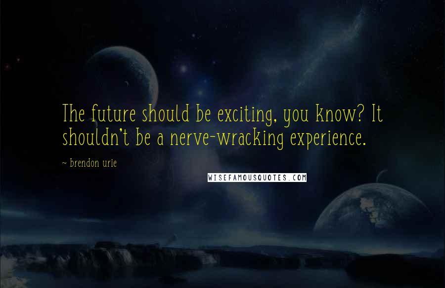 Brendon Urie quotes: The future should be exciting, you know? It shouldn't be a nerve-wracking experience.