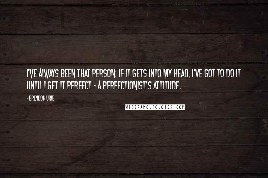 Brendon Urie quotes: I've always been that person: If it gets into my head, I've got to do it until I get it perfect - a perfectionist's attitude.