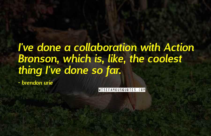 Brendon Urie quotes: I've done a collaboration with Action Bronson, which is, like, the coolest thing I've done so far.