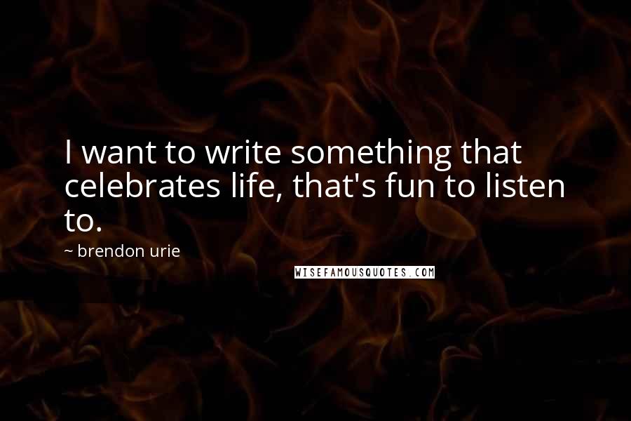 Brendon Urie quotes: I want to write something that celebrates life, that's fun to listen to.