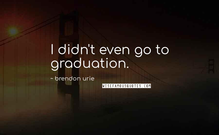 Brendon Urie quotes: I didn't even go to graduation.