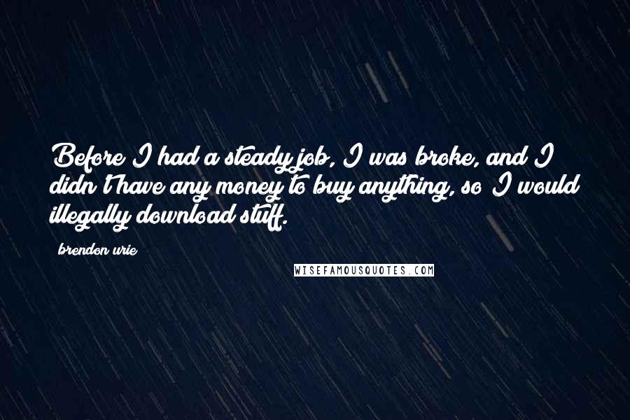 Brendon Urie quotes: Before I had a steady job, I was broke, and I didn't have any money to buy anything, so I would illegally download stuff.