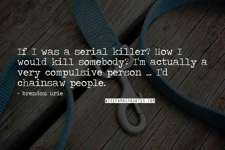 Brendon Urie quotes: If I was a serial killer? How I would kill somebody? I'm actually a very compulsive person ... I'd chainsaw people.