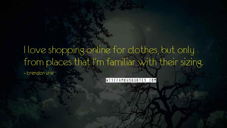 Brendon Urie quotes: I love shopping online for clothes, but only from places that I'm familiar with their sizing.