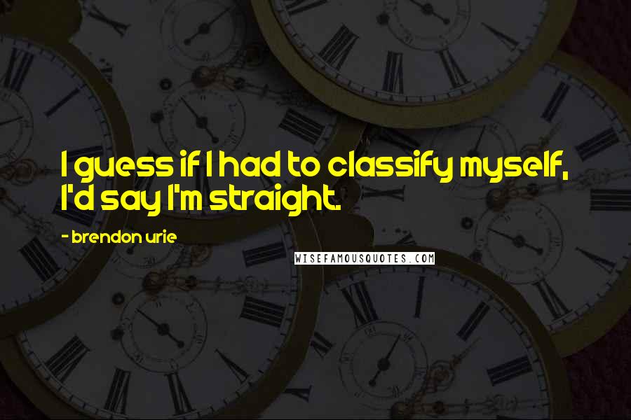 Brendon Urie quotes: I guess if I had to classify myself, I'd say I'm straight.