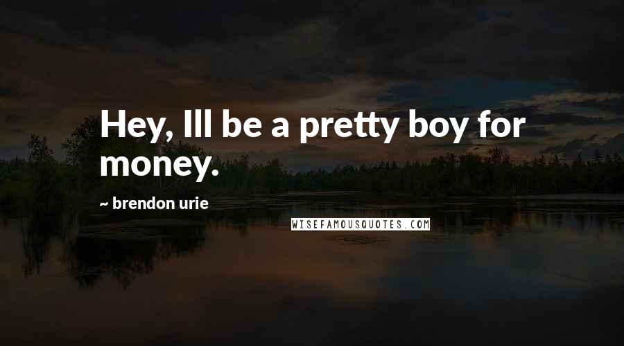 Brendon Urie quotes: Hey, Ill be a pretty boy for money.