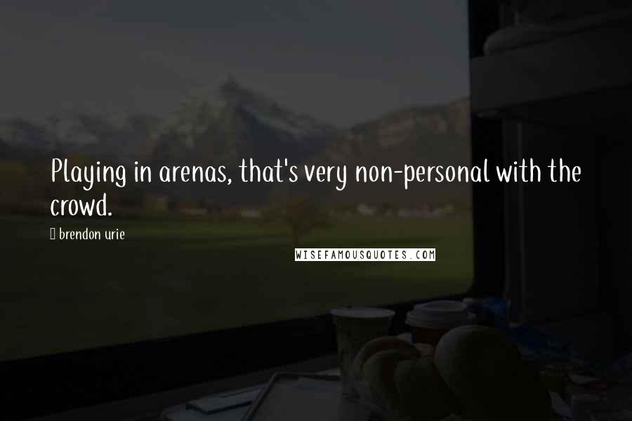 Brendon Urie quotes: Playing in arenas, that's very non-personal with the crowd.