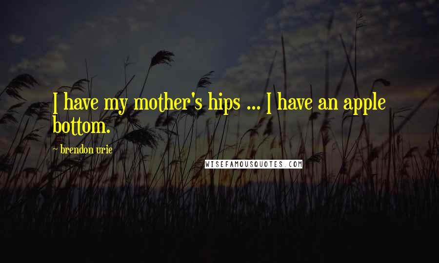 Brendon Urie quotes: I have my mother's hips ... I have an apple bottom.