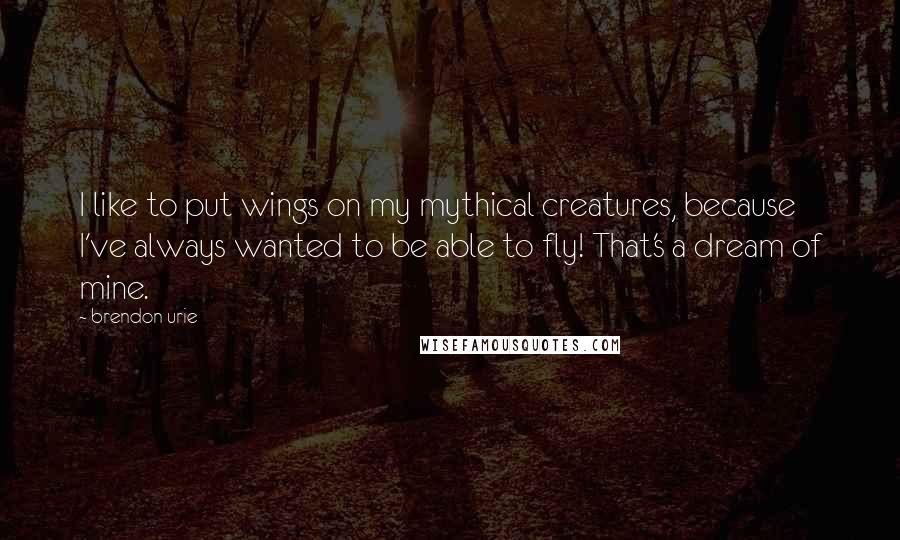 Brendon Urie quotes: I like to put wings on my mythical creatures, because I've always wanted to be able to fly! That's a dream of mine.