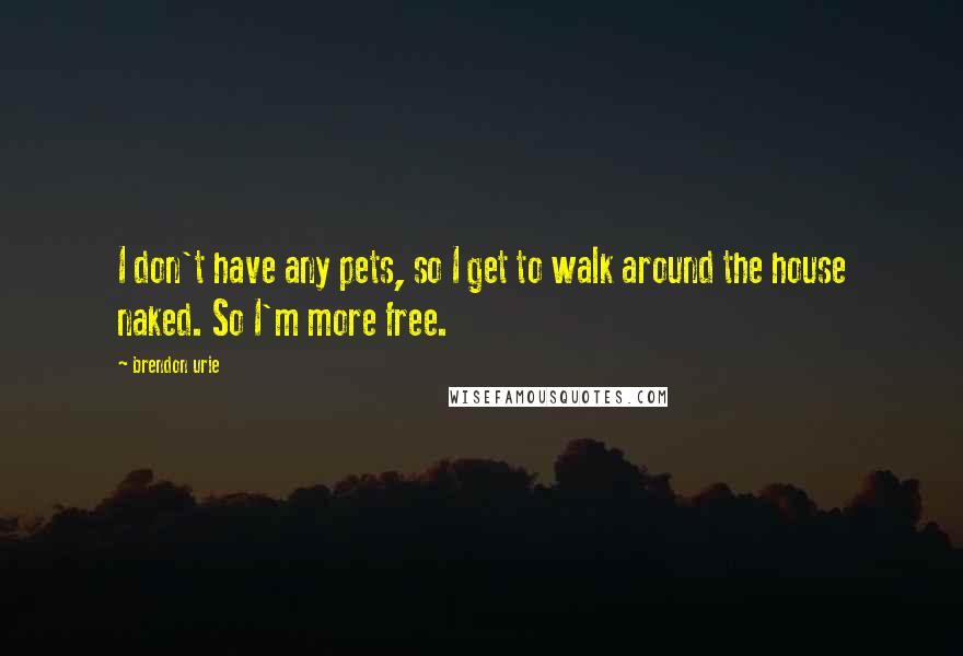 Brendon Urie quotes: I don't have any pets, so I get to walk around the house naked. So I'm more free.