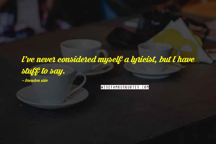 Brendon Urie quotes: I've never considered myself a lyricist, but I have stuff to say.