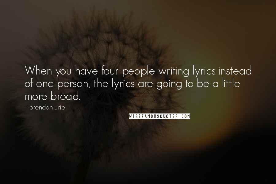 Brendon Urie quotes: When you have four people writing lyrics instead of one person, the lyrics are going to be a little more broad.