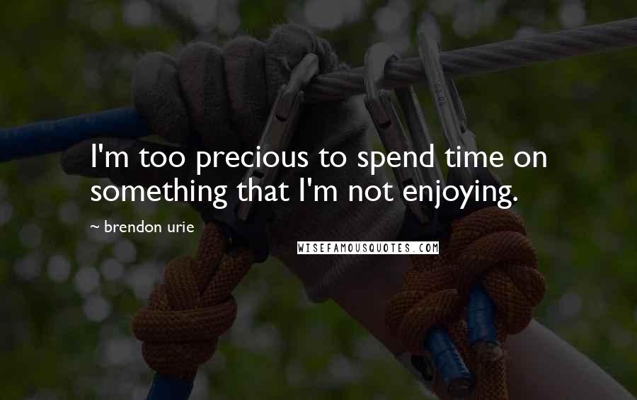 Brendon Urie quotes: I'm too precious to spend time on something that I'm not enjoying.