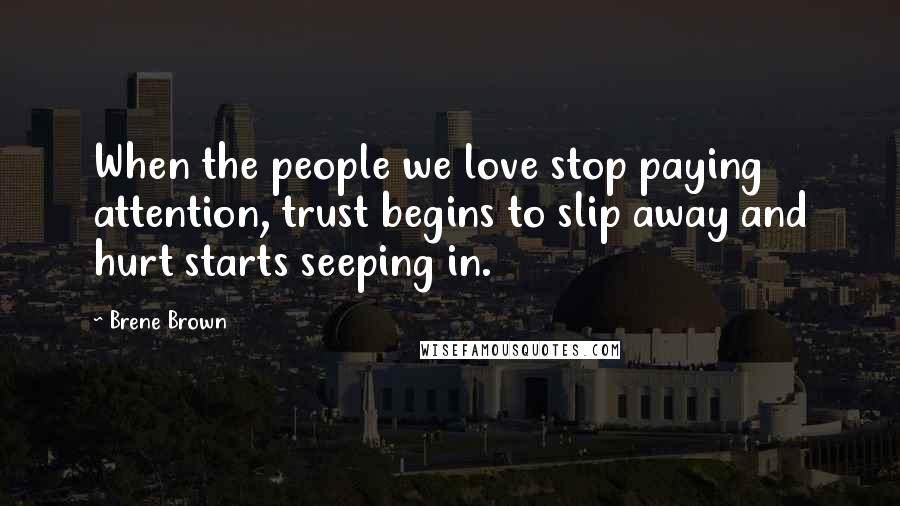 Brene Brown quotes: When the people we love stop paying attention, trust begins to slip away and hurt starts seeping in. Brene Brown quotes: When the people we love stop paying attention, trust begins to slip away and hurt starts seeping in.