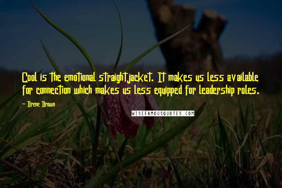 Brene Brown quotes: Cool is the emotional straightjacket. It makes us less available for connection which makes us less equipped for leadership roles.