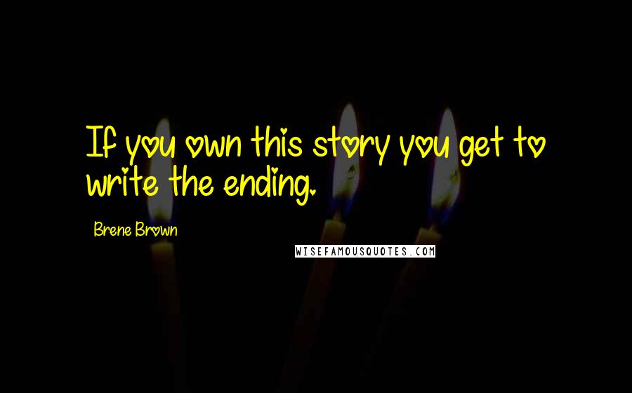 Brene Brown quotes: If you own this story you get to write the ending.