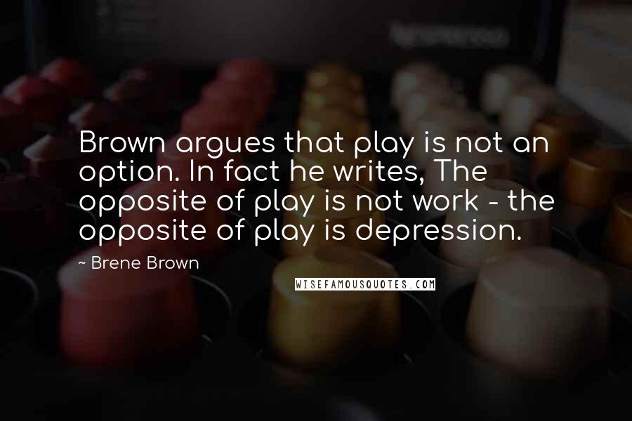 Brene Brown quotes: Brown argues that play is not an option. In fact he writes, The opposite of play is not work - the opposite of play is depression.