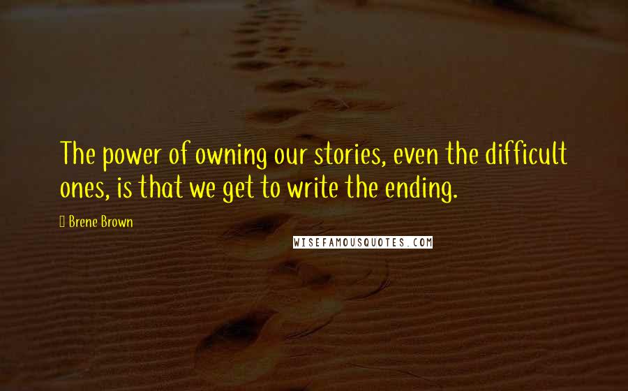 Brene Brown quotes: The power of owning our stories, even the difficult ones, is that we get to write the ending.