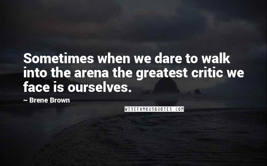 Brene Brown quotes: Sometimes when we dare to walk into the arena the greatest critic we face is ourselves.