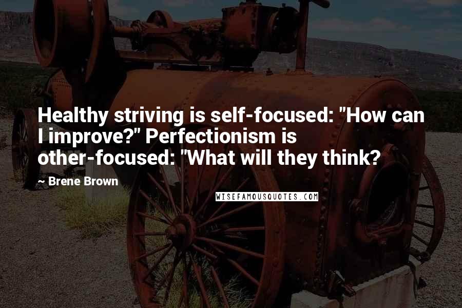 Brene Brown quotes: Healthy striving is self-focused: "How can I improve?" Perfectionism is other-focused: "What will they think?