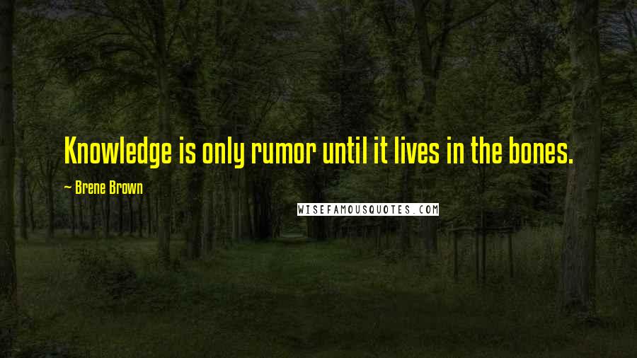 Brene Brown quotes: Knowledge is only rumor until it lives in the bones.