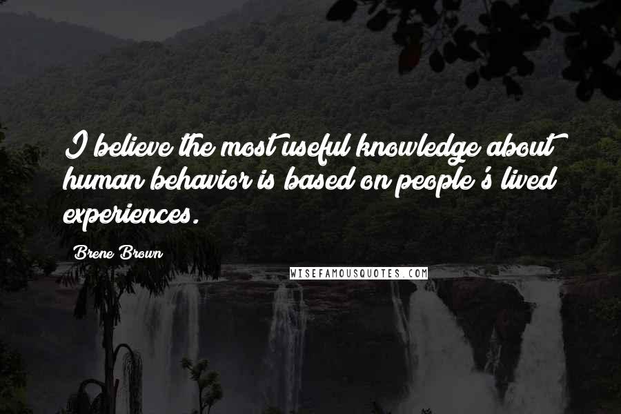 Brene Brown quotes: I believe the most useful knowledge about human behavior is based on people's lived experiences.