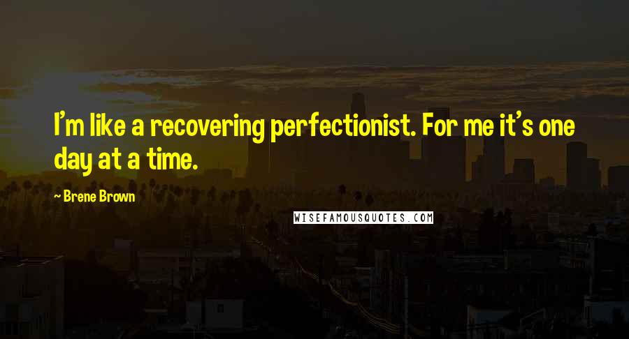 Brene Brown quotes: I'm like a recovering perfectionist. For me it's one day at a time.