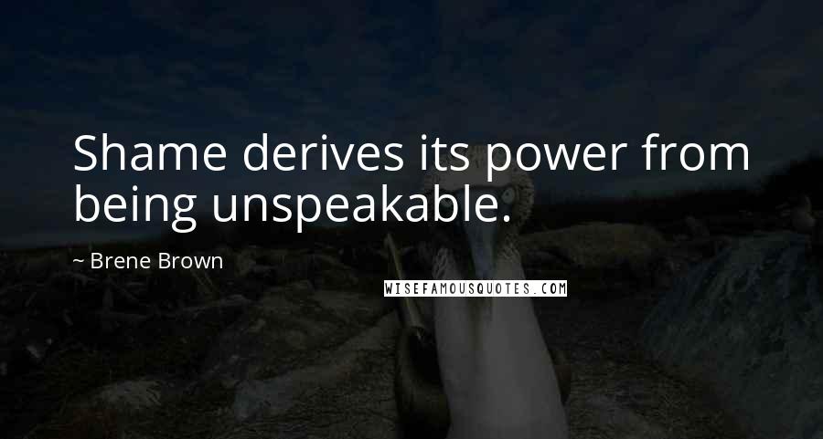 Brene Brown quotes: Shame derives its power from being unspeakable.