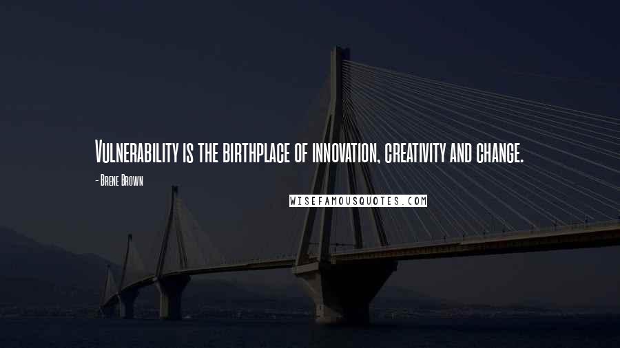 Brene Brown quotes: Vulnerability is the birthplace of innovation, creativity and change.