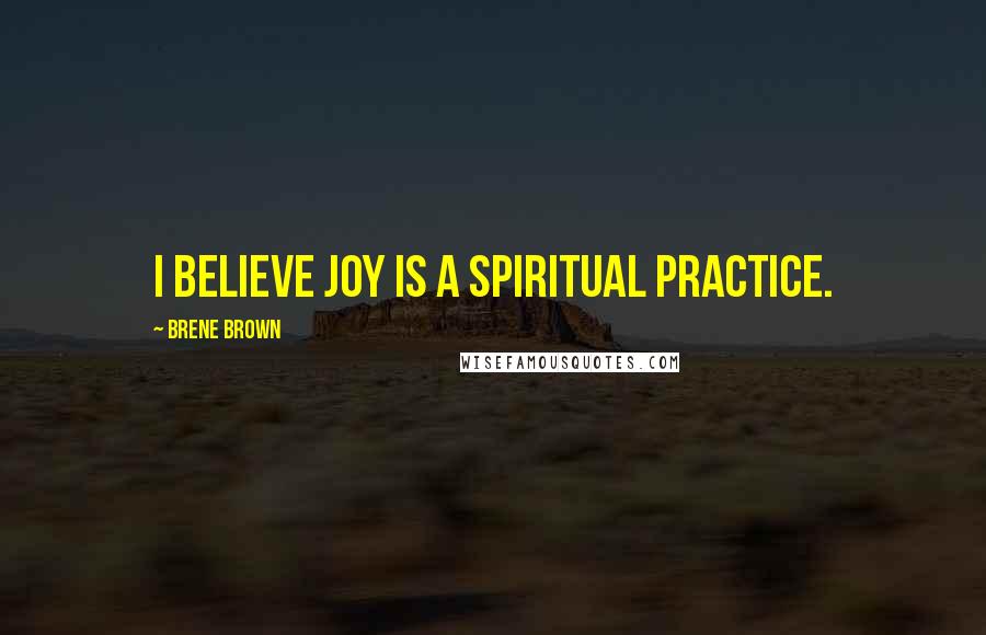 Brene Brown quotes: I believe joy is a spiritual practice.