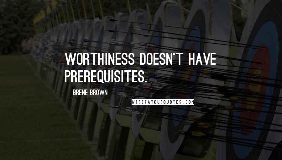 Brene Brown quotes: Worthiness doesn't have prerequisites.