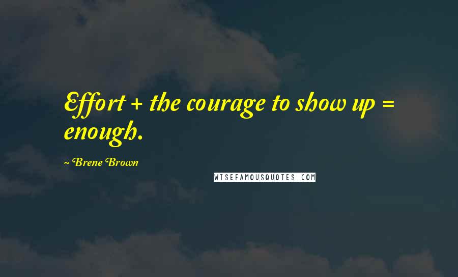 Brene Brown quotes: Effort + the courage to show up = enough.