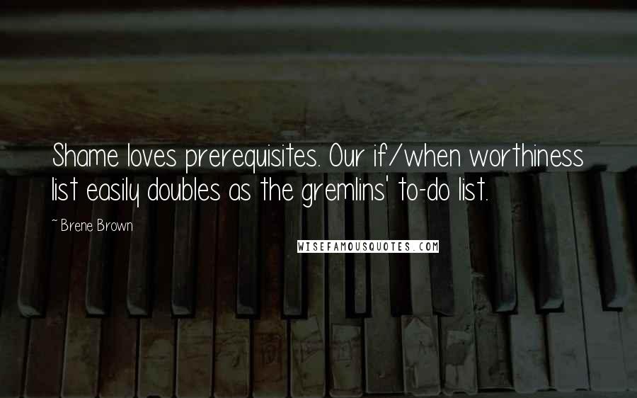 Brene Brown quotes: Shame loves prerequisites. Our if/when worthiness list easily doubles as the gremlins' to-do list.