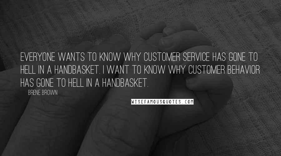 Brene Brown quotes: Everyone wants to know why customer service has gone to hell in a handbasket. I want to know why customer behavior has gone to hell in a handbasket. Brene Brown quotes: Everyone wants to know why customer service has gone to hell in a handbasket. I want to know why customer behavior has gone to hell in a handbasket.