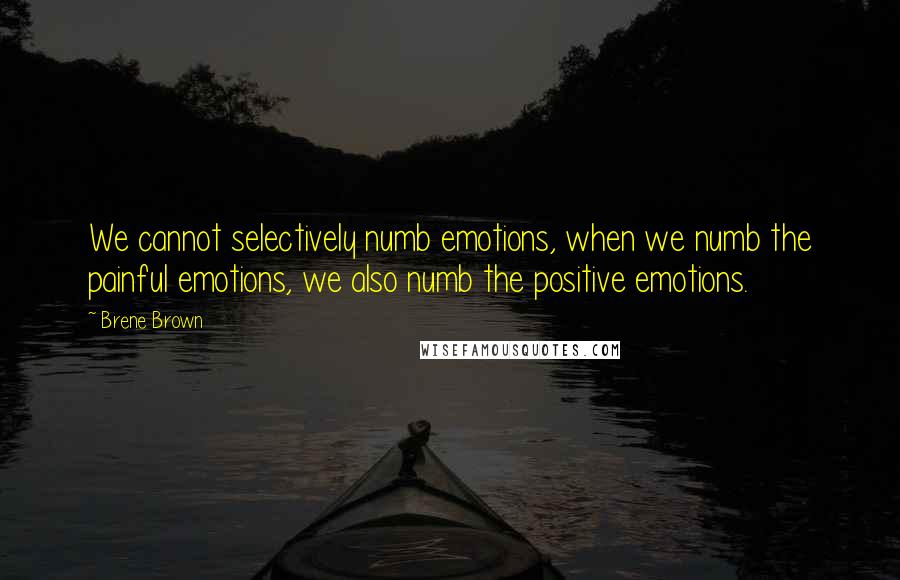 Brene Brown quotes: We cannot selectively numb emotions, when we numb the painful emotions, we also numb the positive emotions.