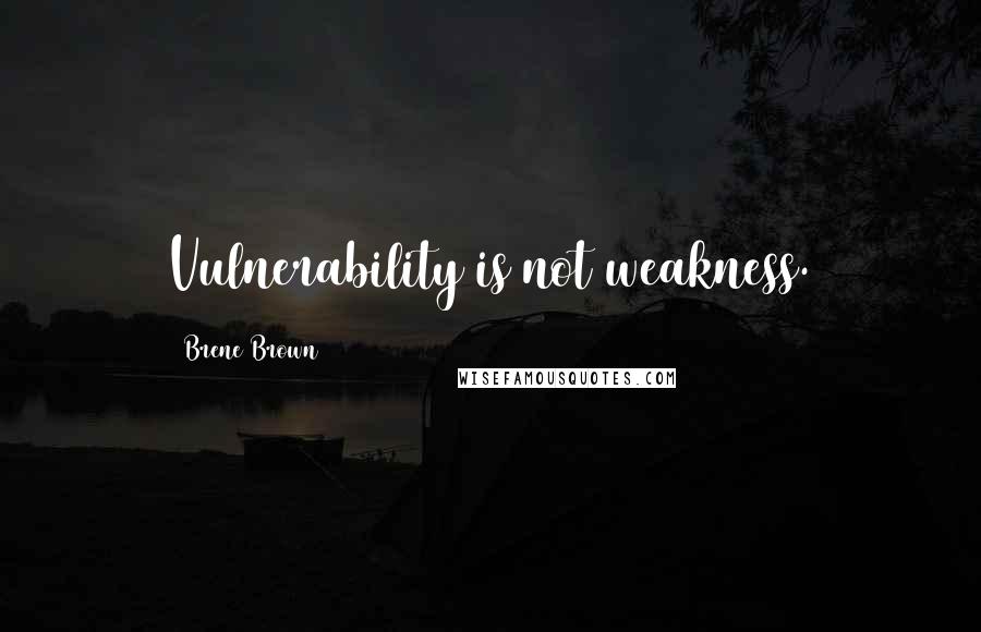 Brene Brown quotes: Vulnerability is not weakness.
