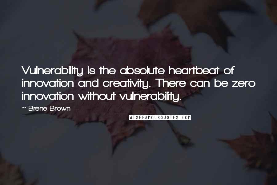 Brene Brown quotes: Vulnerability is the absolute heartbeat of innovation and creativity. There can be zero innovation without vulnerability.