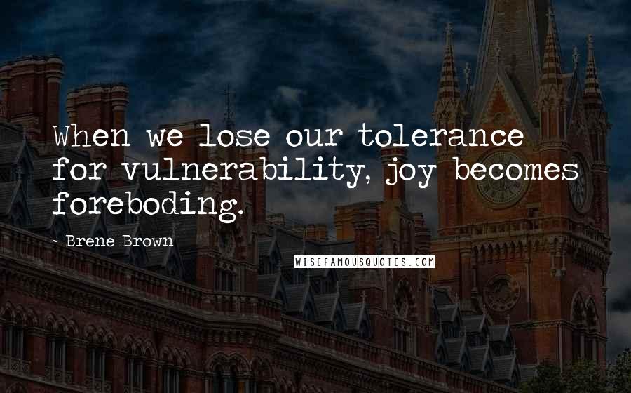 Brene Brown quotes: When we lose our tolerance for vulnerability, joy becomes foreboding.