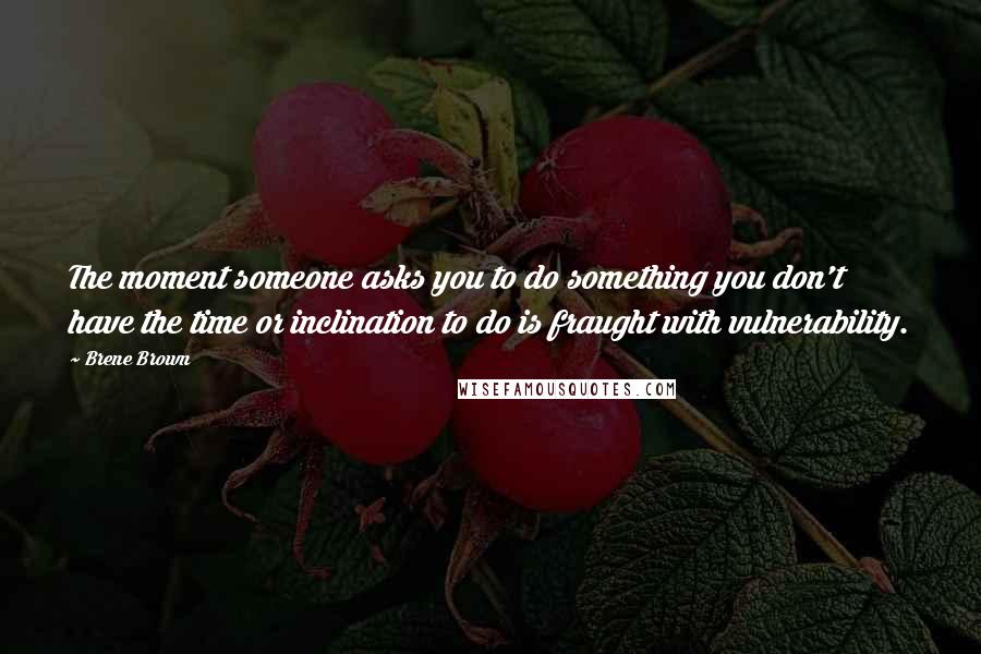Brene Brown quotes: The moment someone asks you to do something you don't have the time or inclination to do is fraught with vulnerability. Brene Brown quotes: The moment someone asks you to do something you don't have the time or inclination to do is fraught with vulnerability.